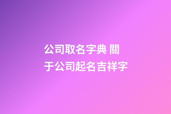 公司取名字典 關于公司起名吉祥字-第1張-公司起名-玄機派